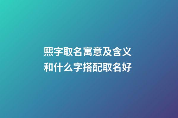 熙字取名寓意及含义 和什么字搭配取名好